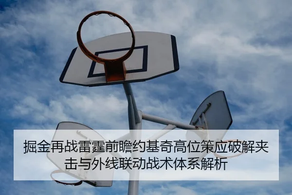 掘金再战雷霆前瞻约基奇高位策应破解夹击与外线联动战术体系解析