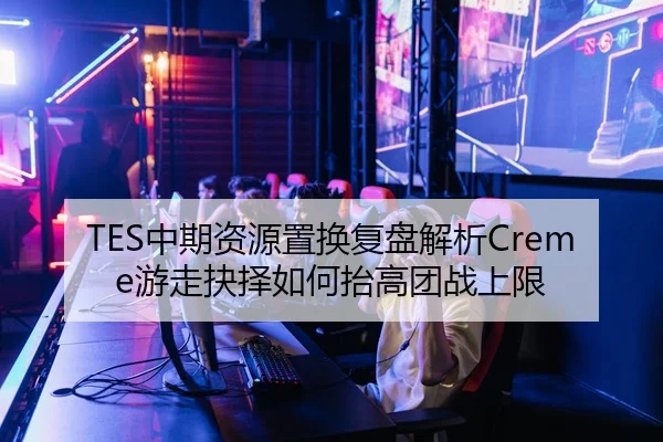 TES中期资源置换复盘解析Creme游走抉择如何抬高团战上限
